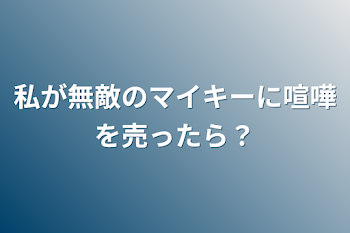 私が無敵のマイキーに喧嘩を売ったら？