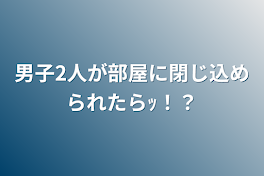 男子2人が部屋に閉じ込められたらｯ！？