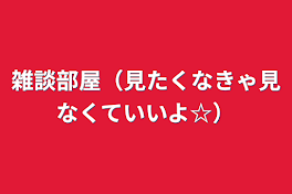 雑談部屋（見たくなきゃ見なくていいよ☆）