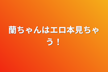 蘭ちゃんはエロ本見ちゃう！