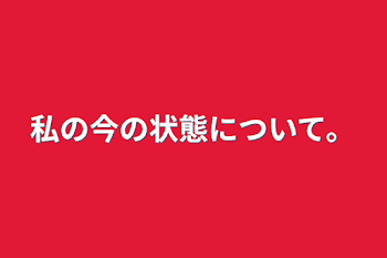 私の今の状態について。