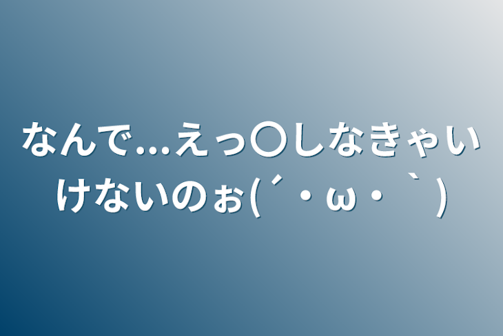 「なんで...えっ〇しなきゃいけないのぉ(´・ω・｀)」のメインビジュアル