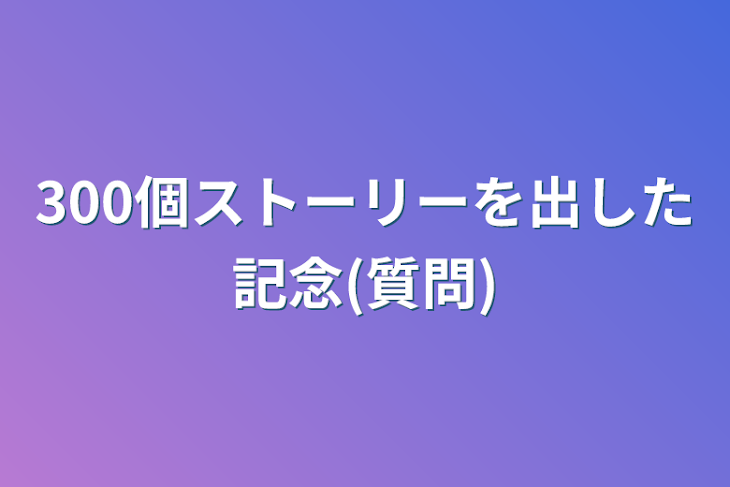 「300個ストーリーを出した記念(質問)」のメインビジュアル