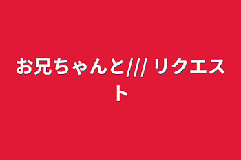 お兄ちゃんと/// リクエスト