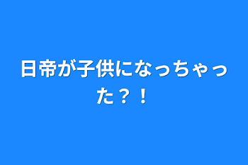 日帝が子供になっちゃった？！