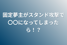 固定夢主がスタンド攻撃で〇〇になってしまったら！？