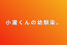 小 瀧 く ん の 幼 馴 染 。