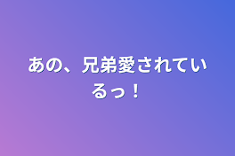 あの、兄弟愛されているっ！