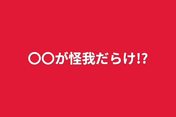 〇〇が怪我だらけ!?