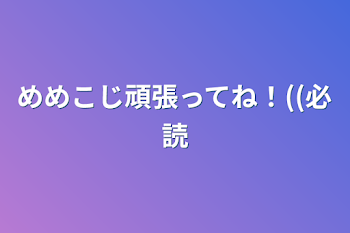 めめこじ頑張ってね！((必読