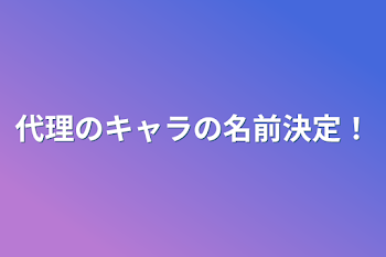 代理のキャラの名前決定！