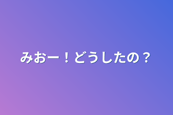 みおー！どうしたの？