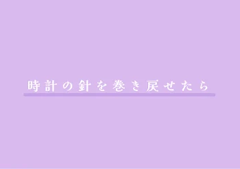 時計の針を巻き戻せたら