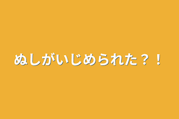 ぬしがいじめられた？！