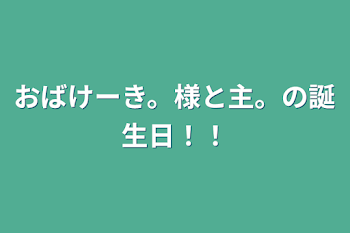 おばけーき。様と主。の誕生日！！