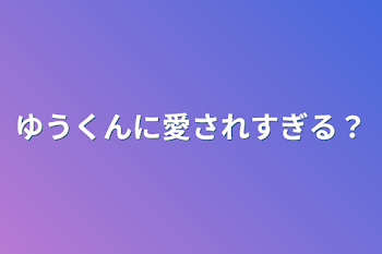 ゆうくんに愛されすぎる？