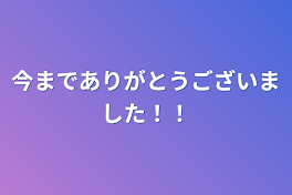 今までありがとうございました！！