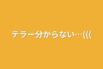 テラー分からない…(((