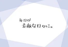 毎日が素敵な日々に。