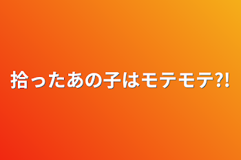 拾ったあの子はモテモテ?!