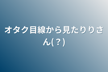 オタク目線から見たりりさん(？)