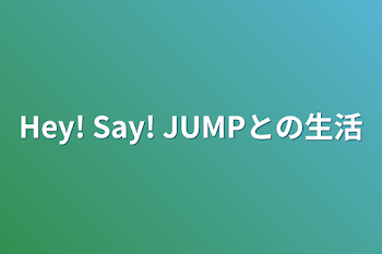 Hey! Say! JUMPとの生活