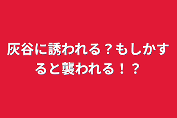 灰谷に誘われる？もしかすると襲われる！？