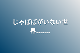 じゃぱぱがいない世界.......