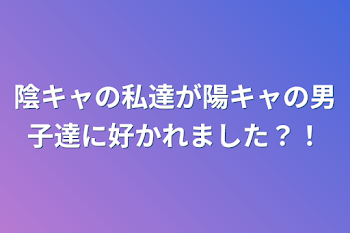 陰キャの私達が陽キャの男子達に好かれました？！