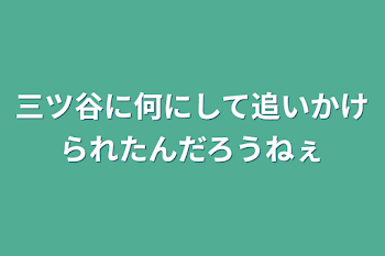 三ツ谷に何にして追いかけられたんだろうねぇ