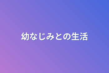 幼なじみとの生活