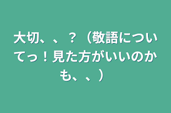 大切、、？（敬語についてっ！見た方がいいのかも、、）