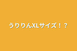 うりりんXLサイズ！？