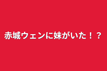 赤城ウェンに妹がいた！？