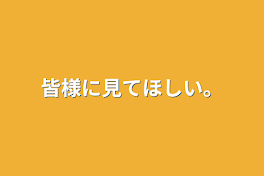 皆様に見てほしい。