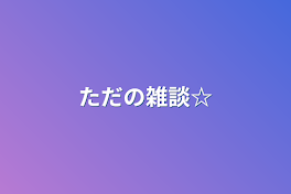 ただの雑談☆