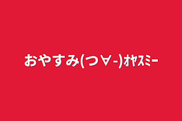 おやすみ(つ∀-)ｵﾔｽﾐｰ