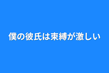 僕の彼氏は束縛が激しい