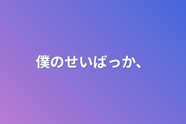 僕のせいばっか、