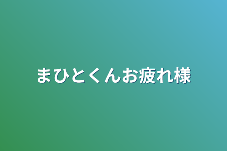 「まひとくんお疲れ様」のメインビジュアル