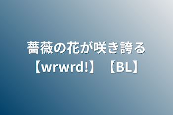 薔薇の花が咲き誇る【wrwrd!】【BL】