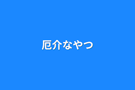 厄介なやつ