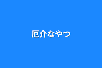 厄介なやつ