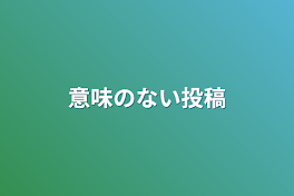 意味のない投稿