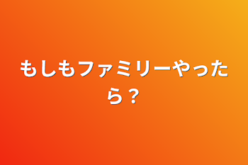 もしもファミリーやったら？