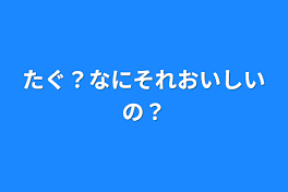 たぐ？なにそれおいしいの？