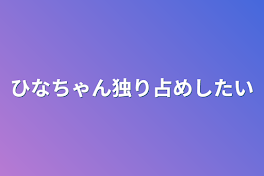 ひなちゃん独り占めしたい