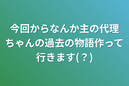 今回からなんか主の代理ちゃんの過去の物語作って行きます(？)