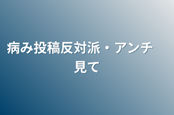 病み投稿反対派・アンチ　見て