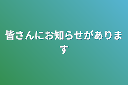 皆さんにお知らせがあります